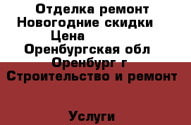 Отделка ремонт Новогодние скидки! › Цена ­ 1 000 - Оренбургская обл., Оренбург г. Строительство и ремонт » Услуги   . Оренбургская обл.,Оренбург г.